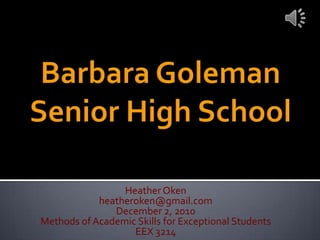 Barbara Goleman Senior High School Heather Oken heatheroken@gmail.com December 2, 2010 Methods of Academic Skills for Exceptional Students EEX 3214 