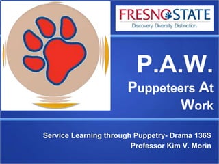 P.A.W.
Puppeteers At
Work
Service Learning through Puppetry- Drama 136S
Professor Kim V. Morin
 