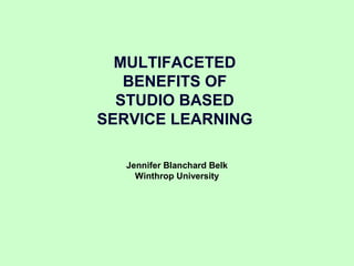 MULTIFACETED
   BENEFITS OF
  STUDIO BASED
SERVICE LEARNING

   Jennifer Blanchard Belk
     Winthrop University
 