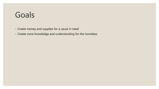 Goals
◦ Create money and supplies for a cause in need
◦ Create more knowledge and understanding for the homeless
 