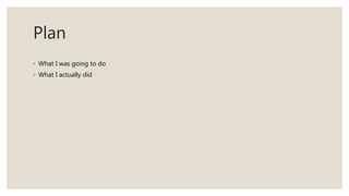 Plan
◦ What I was going to do
◦ What I actually did
 