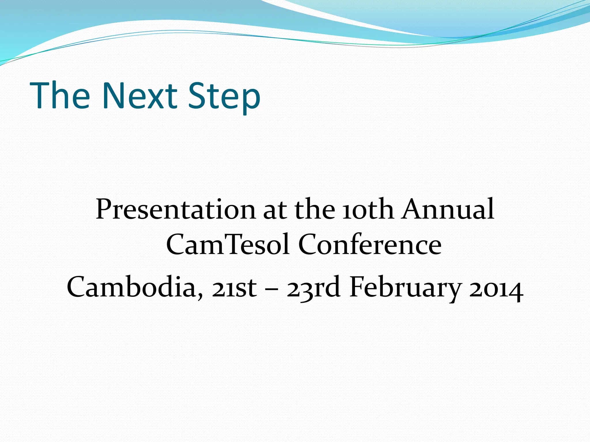 The Next Step 
Presentation at the 10th Annual 
CamTesol Conference 
Cambodia, 21st – 23rd February 2014 
 