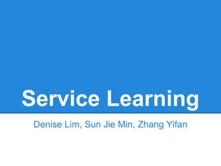 Service Learning
 Denise Lim, Sun Jie Min, Zhang Yifan
 