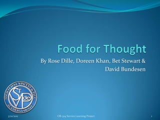 Food for Thought By Rose Dille, Doreen Khan, Bet Stewart & David Bundesen 3/10/2011 1 OB-324 Service Learning Project 