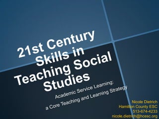 21st Century Skills in Teaching Social Studies Academic Service Learning:  a Core Teaching and Learning Strategy Nicole Dietrich Hamilton County ESC 513-674-4233 nicole.dietrich@hcesc.org 