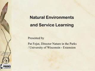 Natural Environments
 and Service Learning


Presented by
Pat Fojut, Director Nature in the Parks
/ University of Wisconsin - Extension
 