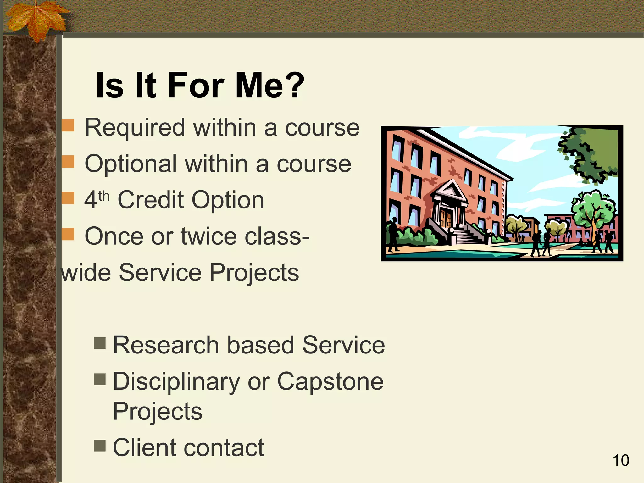 Is It For Me? Required within a course  Optional within a course 4 th  Credit Option Once or twice class- wide Service Projects Research based Service Disciplinary or Capstone Projects Client contact 