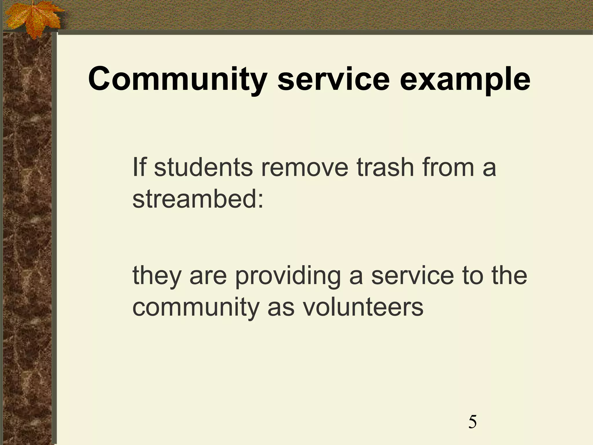 Community service example
If students remove trash from a
streambed:
they are providing a service to the
community as volunteers

5

 