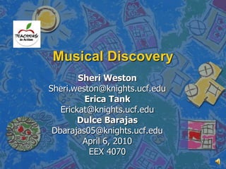 Musical Discovery Sheri Weston Sheri.weston@knights.ucf.edu Erica Tank Erickat@knights.ucf.edu Dulce Barajas Dbarajas05@knights.ucf.edu April 6, 2010 EEX 4070 