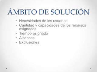 ÁMBITO DE SOLUCIÓN
• Necesidades de los usuarios
• Cantidad y capacidades de los recursos
asignados
• Tiempo asignado
• Alcances
• Exclusiones
 