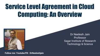 Dr Neelesh Jain
Professor
Sagar Institute of Research
Technology & Science
Follow me: Youtube/FB : DrNeeleshjain
Service Level Agreement in Cloud
Computing: An Overview
 