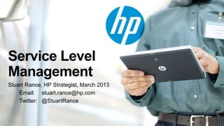 Service Level
Management
Stuart Rance, HP Strategist, March 2013
    Email: stuart.rance@hp.com
    Twitter: @StuartRance
 