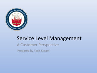 Service Level Management
A Customer Perspective
Prepared by Yasir Karam
 