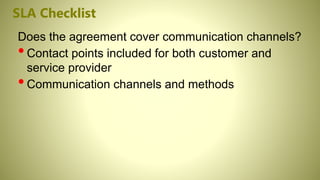 SLA Checklist
Does the agreement cover communication channels?
•Contact points included for both customer and
service provider
•Communication channels and methods
 