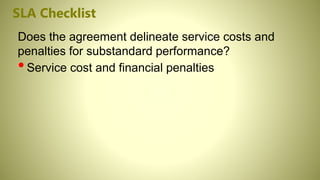 SLA Checklist
Does the agreement delineate service costs and
penalties for substandard performance?
•Service cost and financial penalties
 