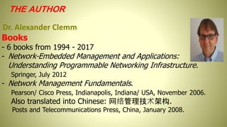 THE AUTHOR
Dr. Alexander Clemm
Books
- 6 books from 1994 - 2017
- Network-Embedded Management and Applications:
Understanding Programmable Networking Infrastructure.
Springer, July 2012
- Network Management Fundamentals.
Pearson/ Cisco Press, Indianapolis, Indiana/ USA, November 2006.
Also translated into Chinese: 网络管理技术架构.
Posts and Telecommunications Press, China, January 2008.
 