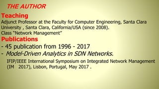 THE AUTHOR
Teaching
Adjunct Professor at the Faculty for Computer Engineering, Santa Clara
University , Santa Clara, California/USA (since 2008).
Class “Network Management”
Publications
- 45 publication from 1996 - 2017
- Model-Driven Analytics in SDN Networks.
IFIP/IEEE International Symposium on Integrated Network Management
(IM 2017), Lisbon, Portugal, May 2017 .
 