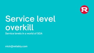 Service level
overkill
Service levels in a world of SOA
mick@reliably.com
 