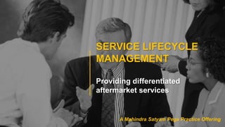SERVICE LIFECYCLE
MANAGEMENT
Providing differentiated
aftermarket services
A Mahindra Satyam Pega Practice Offering
 