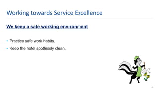 We keep a safe working environment
• Practice safe work habits.
• Keep the hotel spotlessly clean.
24
Working towards Service Excellence
 