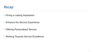 • Giving a Lasting Impression.
• Enhance the Service Experience.
• Offering Personalised Service.
• Working Towards Service Excellence.
27
Recap
 
