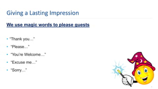 We use magic words to please guests
• “Thank you…”
• “Please…”
• “You’re Welcome…”
• “Excuse me…”
• “Sorry…”
7
Giving a Lasting Impression
 