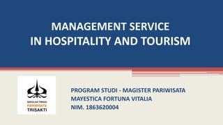 MANAGEMENT SERVICE
IN HOSPITALITY AND TOURISM
PROGRAM STUDI - MAGISTER PARIWISATA
MAYESTICA FORTUNA VITALIA
NIM. 1863620004
 