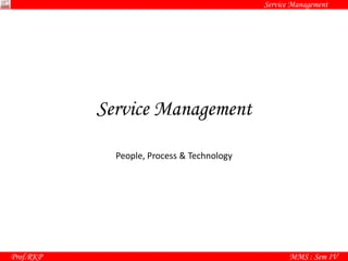 Service Management
Prof.RKP MMS : Sem IV
Service Management
People, Process & Technology
 