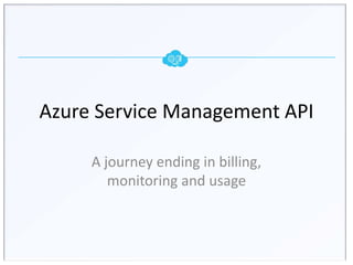Azure Service Management API

     A journey ending in billing,
        monitoring and usage
 