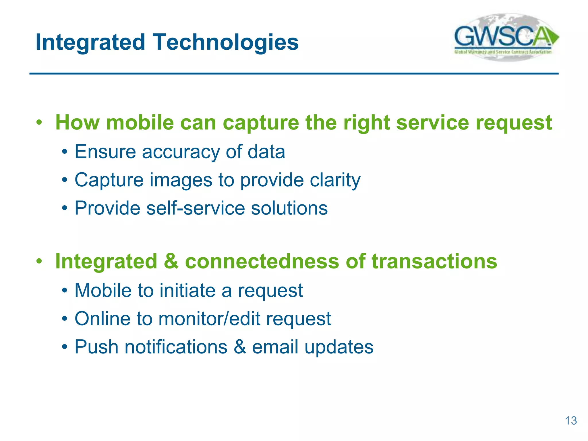 • How mobile can capture the right service request
• Ensure accuracy of data
• Capture images to provide clarity
• Provide self-service solutions
• Integrated & connectedness of transactions
• Mobile to initiate a request
• Online to monitor/edit request
• Push notifications & email updates
13
Integrated Technologies
 