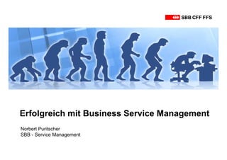 Erfolgreich mit Business Service Management
Norbert Puritscher
SBB - Service Management
 