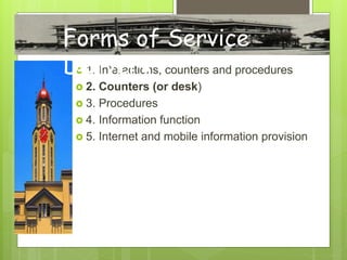  1. Interactions, counters and procedures
 2. Counters (or desk)
 3. Procedures
 4. Information function
 5. Internet and mobile information provision
Forms of Service
Delivery
 
