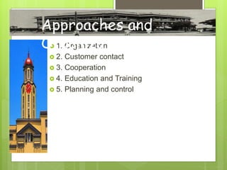 2  1. Organization
 2. Customer contact
 3. Cooperation
 4. Education and Training
 5. Planning and control
Approaches and
Organization
 