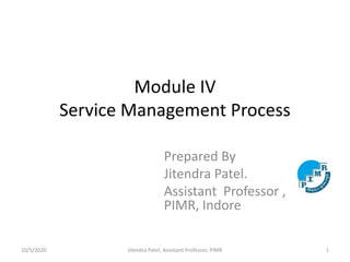 Module IV
Service Management Process
Prepared By
Jitendra Patel.
Assistant Professor ,
PIMR, Indore
10/5/2020 Jitendra Patel, Assistant Professor, PIMR 1
 