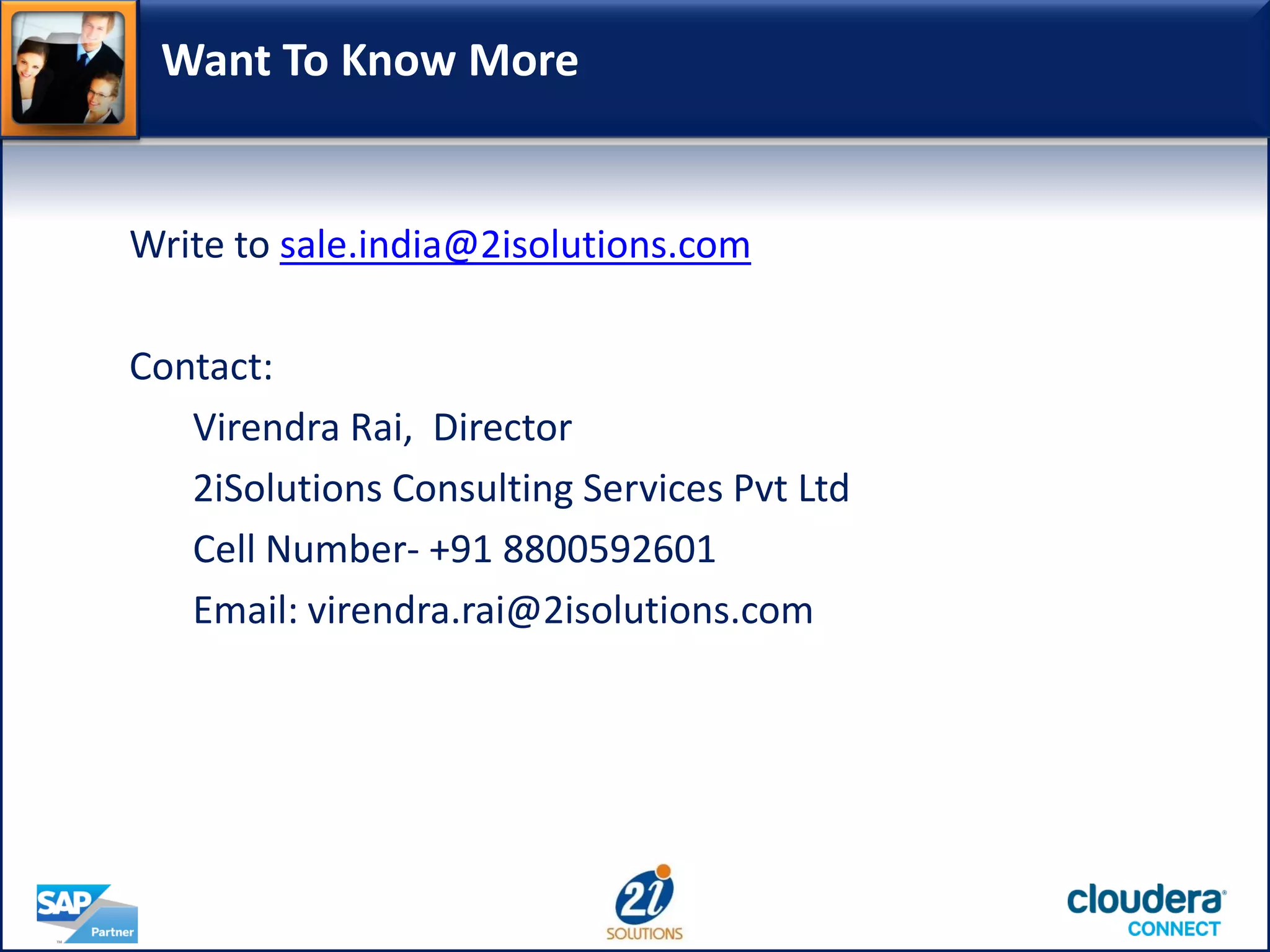 Want To Know More
Write to sale.india@2isolutions.com
Contact:
Virendra Rai, Director
2iSolutions Consulting Services Pvt Ltd
Cell Number- +91 8800592601
Email: virendra.rai@2isolutions.com
 