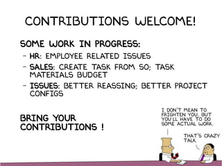 Contributions welcome!
Some work in progress:
– HR: Employee related issues
– Sales: Create task from so; Task
Materials Budget
– ISSUES: Better reassing; Better project
configs
Bring Your
contributions !
 