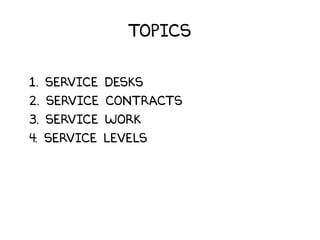 Topics
1. Service Desks
2. Service Contracts
3. Service Work
4. Service Levels
 