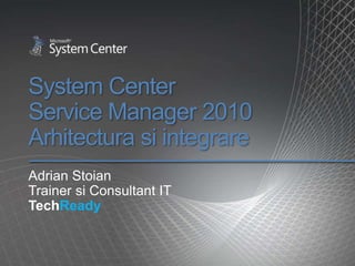 System Center Service Manager 2010Arhitecturasiintegrare Adrian Stoian Trainer si Consultant IT TechReady 