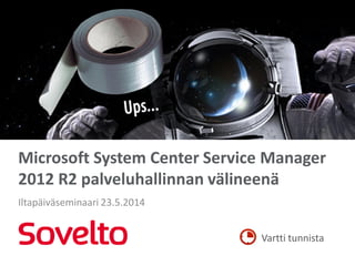 Vartti tunnista
Microsoft System Center Service Manager
2012 R2 palveluhallinnan välineenä
Iltapäiväseminaari 23.5.2014
 