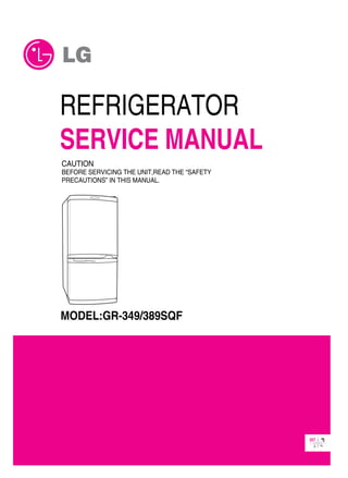 CAUTION
BEFORE SERVICING THE UNIT,READ THE “SAFETY
PRECAUTIONS” IN THIS MANUAL.
MODEL:GR-349/389SQF
REFRIGERATOR
SERVICE MANUAL
 