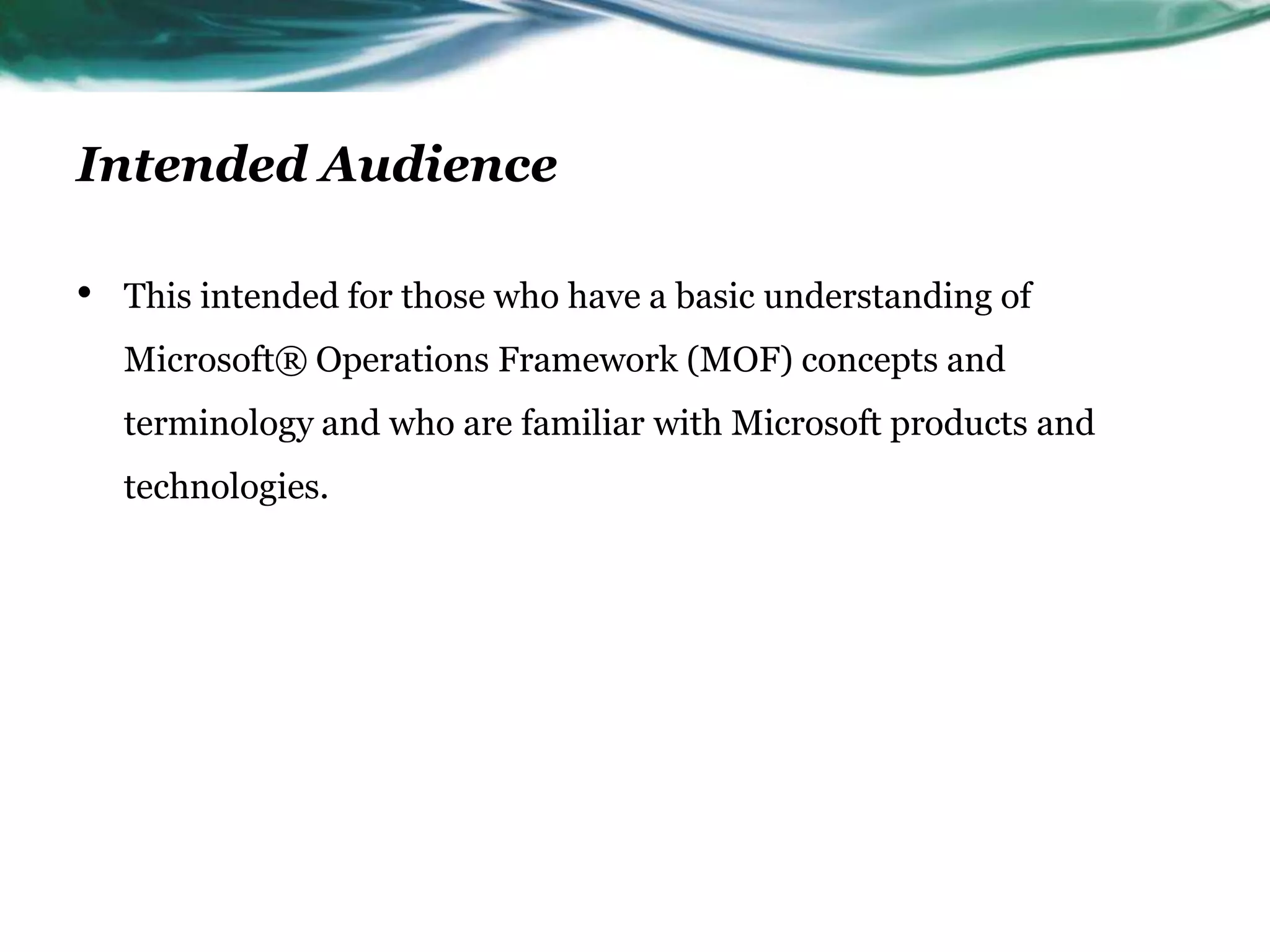 Intended Audience

•   This intended for those who have a basic understanding of
    Microsoft® Operations Framework (MOF) concepts and
    terminology and who are familiar with Microsoft products and
    technologies.
 