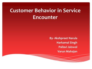 Customer Behavior in Service
Encounter
By- Akshpreet Narula
Harkamal Singh
Pallavi Jaiswal
Varun Mahajan
 