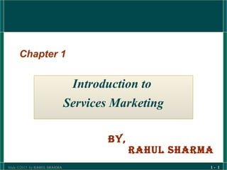 Slide ©2015 by Rahul ShaRma 1 - 1
Chapter 1
Introduction to
Services Marketing
By,
Rahul ShaRma
 