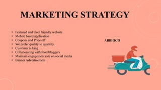 MARKETING STRATEGY
• Featured and User friendly website
• Mobile based application
• Coupons and Price off
• We prefer quality to quantity
• Customer is king
• Collaborating with food bloggers
• Maintain engagement rate on social media
• Banner Advertisement
ABBIOCO
 