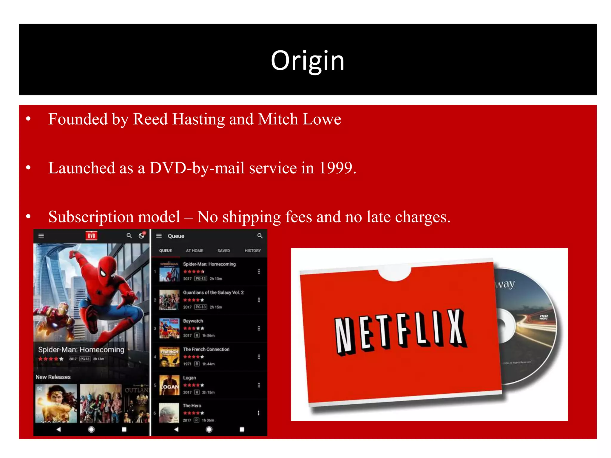 Origin
• Founded by Reed Hasting and Mitch Lowe
• Launched as a DVD-by-mail service in 1999.
• Subscription model – No shipping fees and no late charges.
 