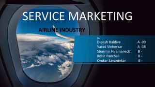 SERVICE MARKETING
AIRLINE INDUSTRY
By
Dipesh Haldive A -09
Varad Vinherkar A -38
Sharmin Hiramaneck B -
Rohit Panchal B -
Omkar Savardekar B -
 
