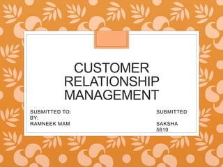CUSTOMER
RELATIONSHIP
MANAGEMENT
SUBMITTED TO: SUBMITTED
BY:
RAMNEEK MAM SAKSHA
5810
 