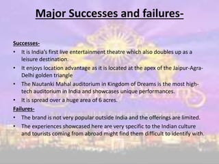 Major Successes and failures-
Successes-
• It is India’s first live entertainment theatre which also doubles up as a
leisu...