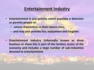Entertainment Industry
• Entertainment is any activity which provides a diversion
or permits people to:
– amuse themselves...