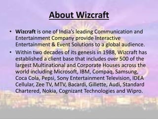 About Wizcraft
• Wizcraft is one of India’s leading Communication and
Entertainment Company provide Interactive
Entertainm...
